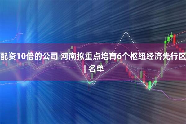配资10倍的公司 河南拟重点培育6个枢纽经济先行区 | 名单