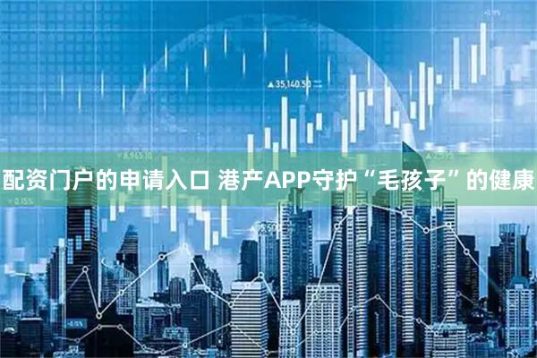 配资门户的申请入口 港产APP守护“毛孩子”的健康