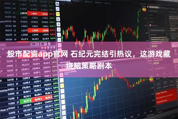 股市配资app官网 石纪元完结引热议，这游戏藏烧脑策略剧本