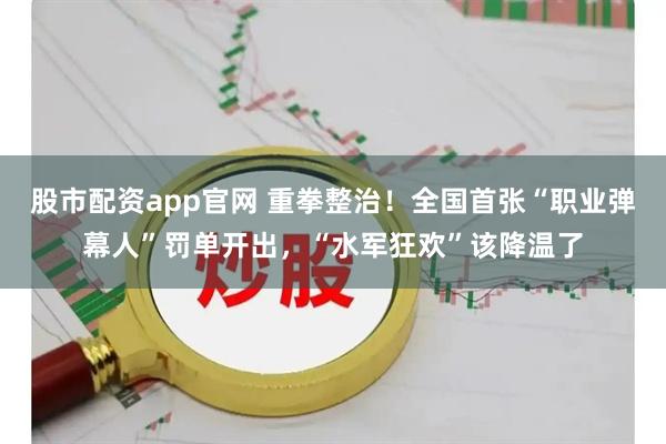 股市配资app官网 重拳整治！全国首张“职业弹幕人”罚单开出，“水军狂欢”该降温了