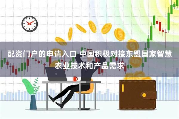 配资门户的申请入口 中国积极对接东盟国家智慧农业技术和产品需求