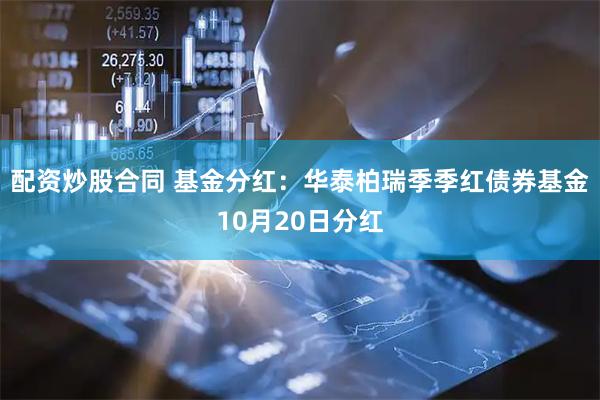 配资炒股合同 基金分红：华泰柏瑞季季红债券基金10月20日分红