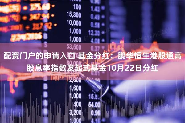配资门户的申请入口 基金分红：鹏华恒生港股通高股息率指数发起式基金10月22日分红
