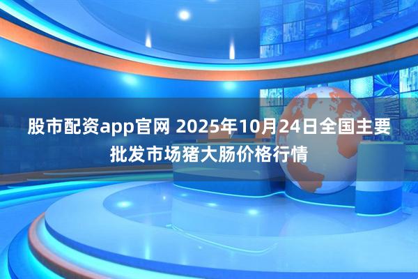 股市配资app官网 2025年10月24日全国主要批发市场猪大肠价格行情