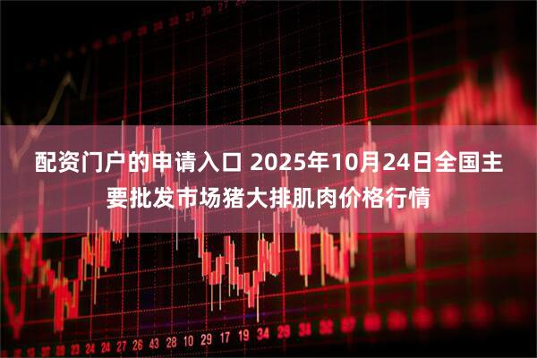 配资门户的申请入口 2025年10月24日全国主要批发市场猪大排肌肉价格行情