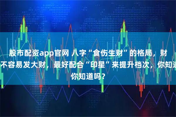 股市配资app官网 八字“食伤生财”的格局，财太旺不容易发大财，最好配合“印星”来提升档次，你知道吗？