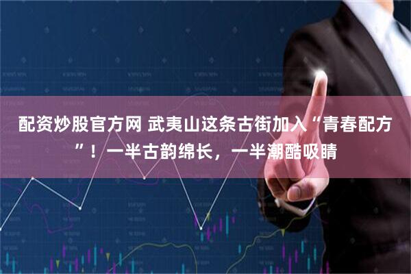 配资炒股官方网 武夷山这条古街加入“青春配方”！一半古韵绵长，一半潮酷吸睛