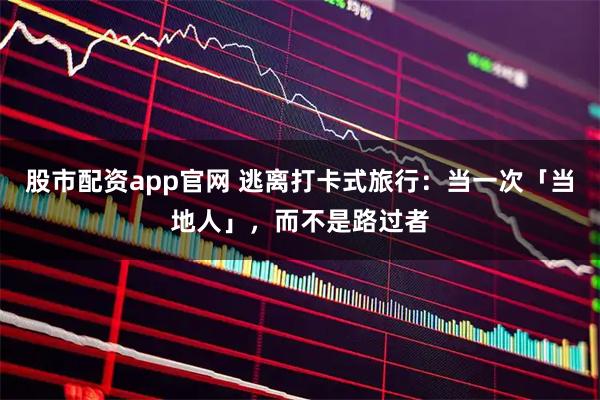 股市配资app官网 逃离打卡式旅行：当一次「当地人」，而不是路过者
