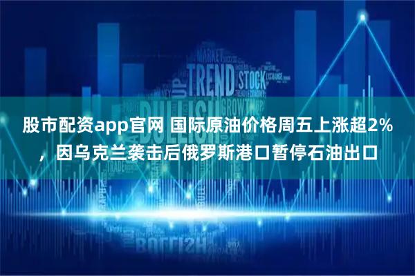 股市配资app官网 国际原油价格周五上涨超2%，因乌克兰袭击后俄罗斯港口暂停石油出口