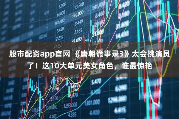 股市配资app官网 《唐朝诡事录3》太会挑演员了！这10大单元美女角色，谁最惊艳