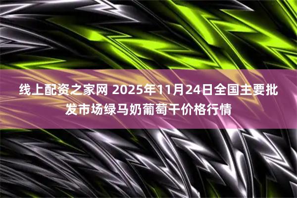 线上配资之家网 2025年11月24日全国主要批发市场绿马奶葡萄干价格行情