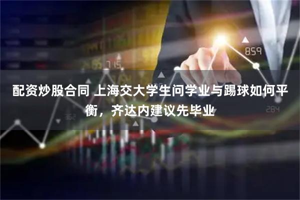 配资炒股合同 上海交大学生问学业与踢球如何平衡，齐达内建议先毕业