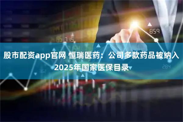 股市配资app官网 恒瑞医药：公司多款药品被纳入2025年国家医保目录