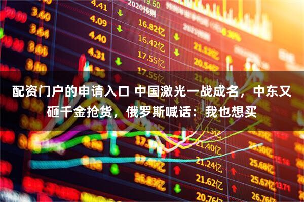 配资门户的申请入口 中国激光一战成名，中东又砸千金抢货，俄罗斯喊话：我也想买
