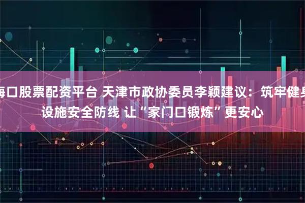 海口股票配资平台 天津市政协委员李颖建议：筑牢健身设施安全防线 让“家门口锻炼”更安心