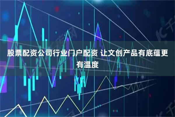 股票配资公司行业门户配资 让文创产品有底蕴更有温度