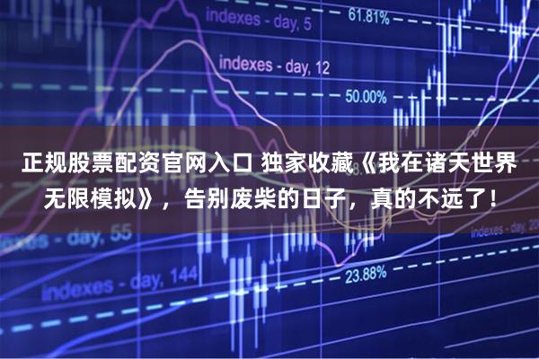 正规股票配资官网入口 独家收藏《我在诸天世界无限模拟》，告别废柴的日子，真的不远了！