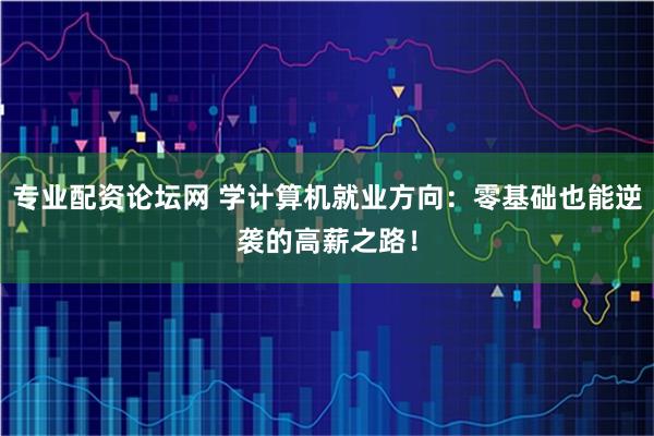专业配资论坛网 学计算机就业方向：零基础也能逆袭的高薪之路！