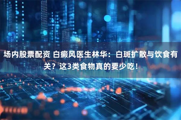 场内股票配资 白癜风医生林华:白斑扩散与饮食有关?这3类食物真的要少吃!