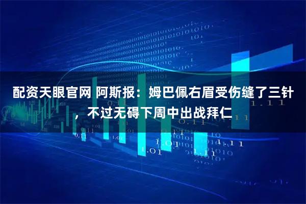 配资天眼官网 阿斯报：姆巴佩右眉受伤缝了三针，不过无碍下周中出战拜仁