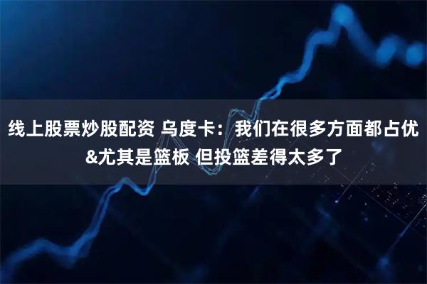 线上股票炒股配资 乌度卡：我们在很多方面都占优&尤其是篮板 但投篮差得太多了