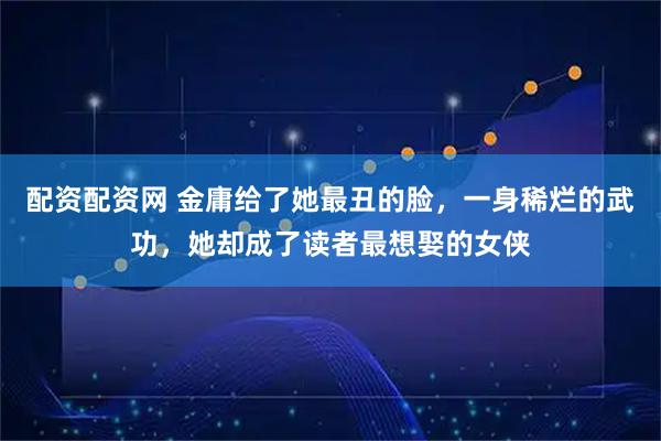 配资配资网 金庸给了她最丑的脸，一身稀烂的武功，她却成了读者最想娶的女侠
