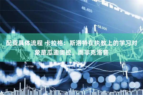 配资具体流程 卡拉格：斯洛特在执教上的学习对象是瓜迪奥拉，而非克洛普