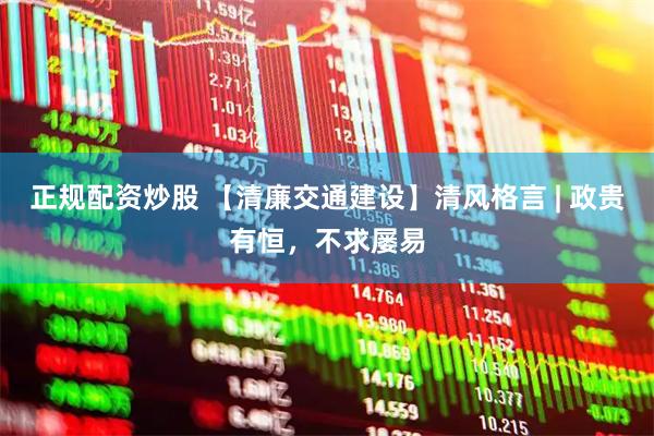 正规配资炒股 【清廉交通建设】清风格言 | 政贵有恒，不求屡易