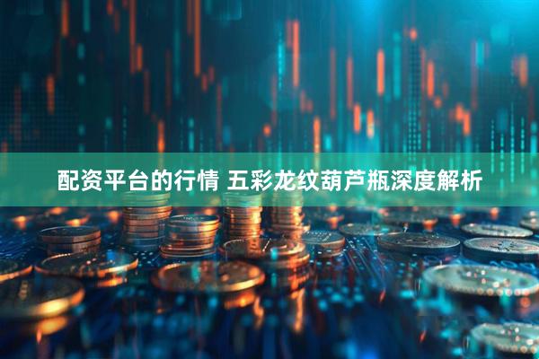 配资平台的行情 五彩龙纹葫芦瓶深度解析