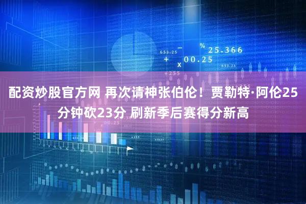 配资炒股官方网 再次请神张伯伦！贾勒特·阿伦25分钟砍23分 刷新季后赛得分新高
