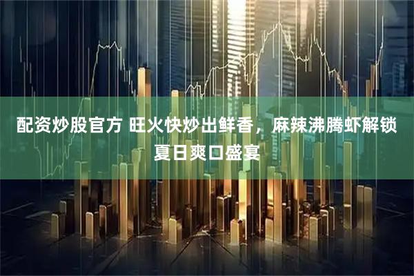 配资炒股官方 旺火快炒出鲜香,麻辣沸腾虾解锁夏日爽口盛宴