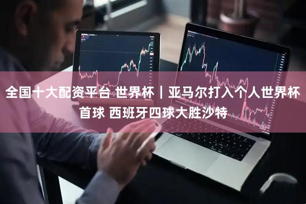 全国十大配资平台 世界杯｜亚马尔打入个人世界杯首球 西班牙四球大胜沙特