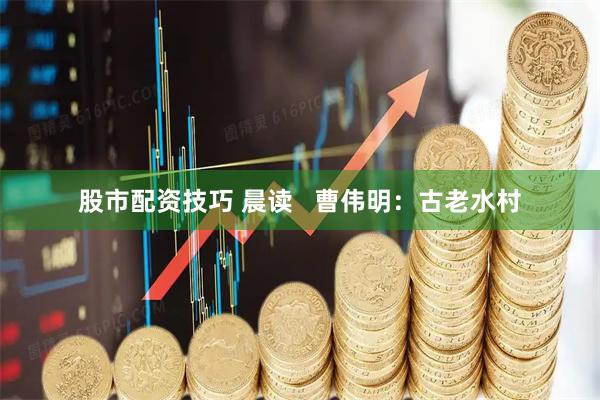 股市配资技巧 晨读   曹伟明：古老水村
