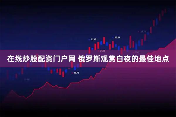 在线炒股配资门户网 俄罗斯观赏白夜的最佳地点