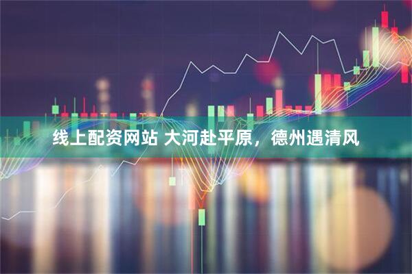 线上配资网站 大河赴平原，德州遇清风