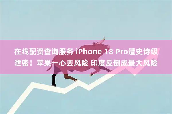 在线配资查询服务 iPhone 18 Pro遭史诗级泄密！苹果一心去风险 印度反倒成最大风险