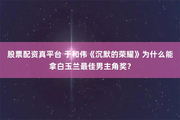 股票配资真平台 于和伟《沉默的荣耀》为什么能拿白玉兰最佳男主角奖？
