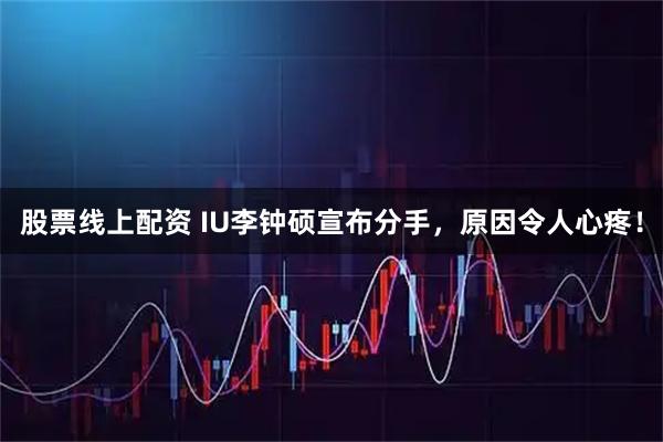 股票线上配资 IU李钟硕宣布分手，原因令人心疼！