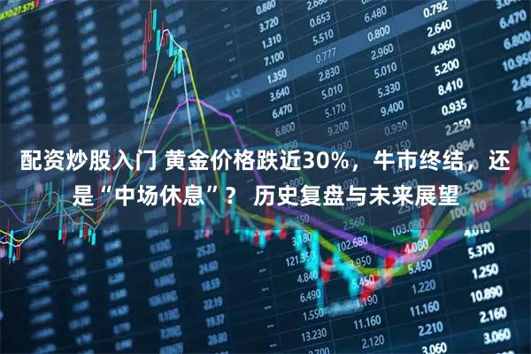 配资炒股入门 黄金价格跌近30%,牛市终结,还是“中场休息”? 历史复盘与未来展望