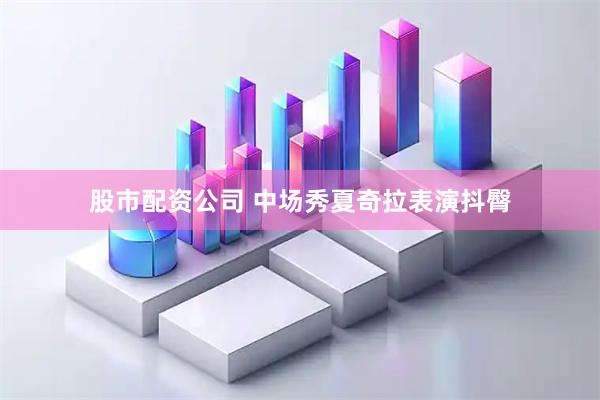 股市配资公司 中场秀夏奇拉表演抖臀