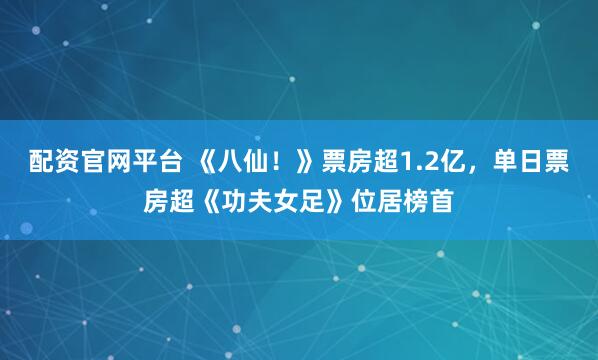 配资官网平台 《八仙！》票房超1.2亿，单日票房超《功夫女足》位居榜首