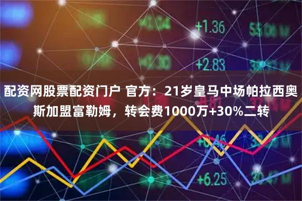 配资网股票配资门户 官方：21岁皇马中场帕拉西奥斯加盟富勒姆，转会费1000万+30%二转