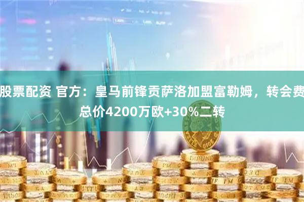 股票配资 官方：皇马前锋贡萨洛加盟富勒姆，转会费总价4200万欧+30%二转