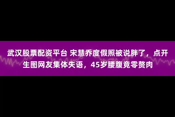 武汉股票配资平台 宋慧乔度假照被说胖了，点开生图网友集体失语，45岁腰腹竟零赘肉