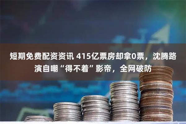 短期免费配资资讯 415亿票房却拿0票，沈腾路演自嘲“得不着”影帝，全网破防
