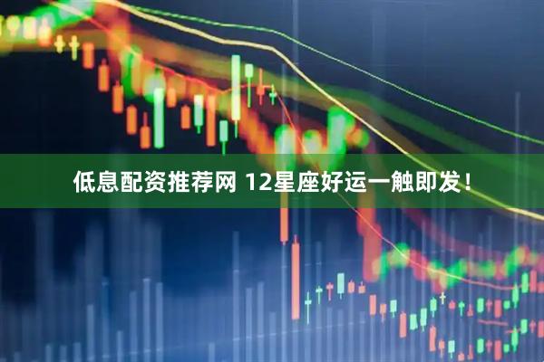 低息配资推荐网 12星座好运一触即发！