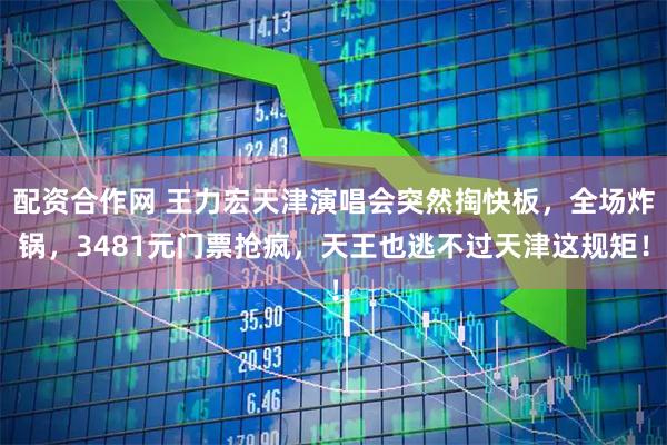 配资合作网 王力宏天津演唱会突然掏快板，全场炸锅，3481元门票抢疯，天王也逃不过天津这规矩！