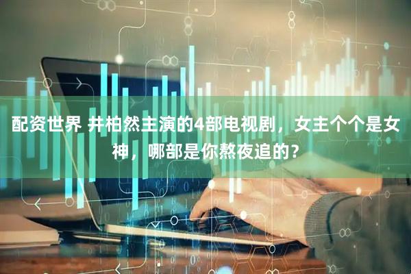 配资世界 井柏然主演的4部电视剧，女主个个是女神，哪部是你熬夜追的？