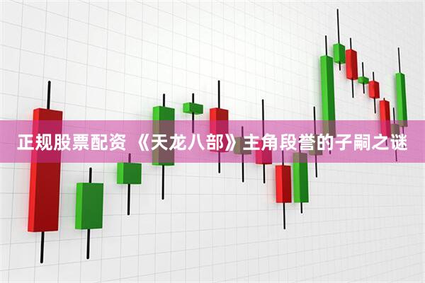 正规股票配资 《天龙八部》主角段誉的子嗣之谜