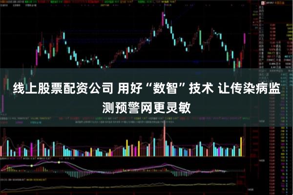 线上股票配资公司 用好“数智”技术 让传染病监测预警网更灵敏